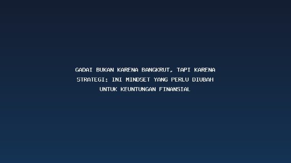 Gadai Bukan Karena Bangkrut, Tapi Karena Strategi: Ini Mindset yang Perlu Diubah untuk Keuntungan Finansial